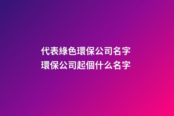 代表綠色環保公司名字 環保公司起個什么名字-第1張-公司起名-玄機派